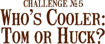 Challenge Number 5: Who's Cooler: Tom or Huck?
